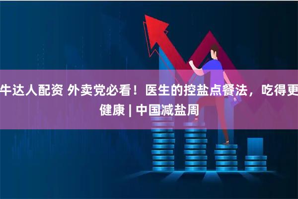 牛达人配资 外卖党必看！医生的控盐点餐法，吃得更健康 | 中国减盐周