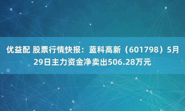 优益配 股票行情快报：蓝科高新（601798）5月29日主力资金净卖出506.28万元