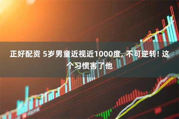 正好配资 5岁男童近视近1000度, 不可逆转! 这个习惯害了他
