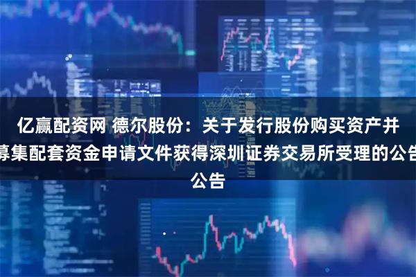 亿赢配资网 德尔股份：关于发行股份购买资产并募集配套资金申请文件获得深圳证券交易所受理的公告
