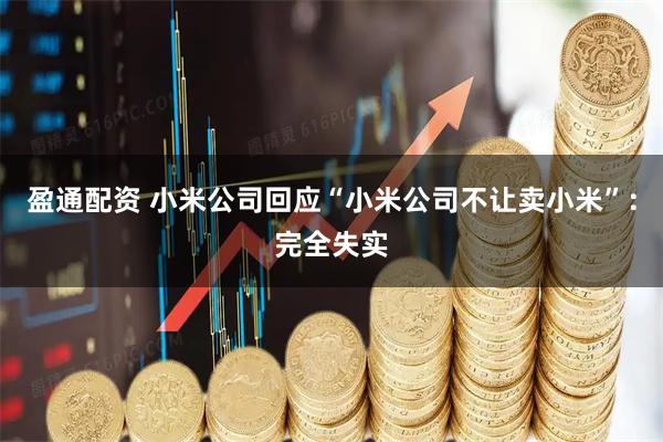 盈通配资 小米公司回应“小米公司不让卖小米”：完全失实