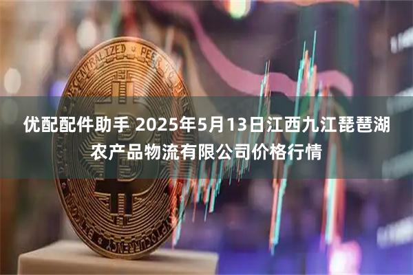 优配配件助手 2025年5月13日江西九江琵琶湖农产品物流有限公司价格行情