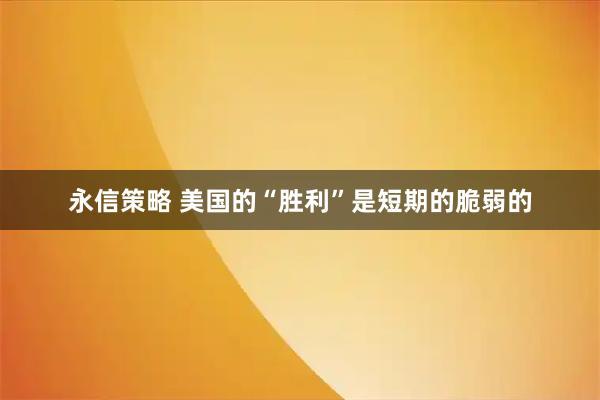 永信策略 美国的“胜利”是短期的脆弱的