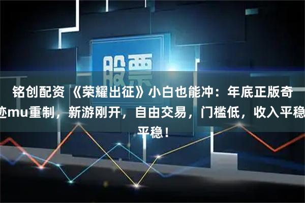 铭创配资 《荣耀出征》小白也能冲：年底正版奇迹mu重制，新游刚开，自由交易，门槛低，收入平稳！