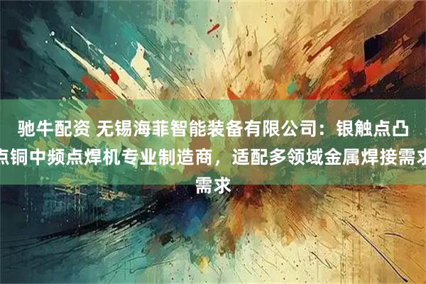 驰牛配资 无锡海菲智能装备有限公司：银触点凸点铜中频点焊机专业制造商，适配多领域金属焊接需求