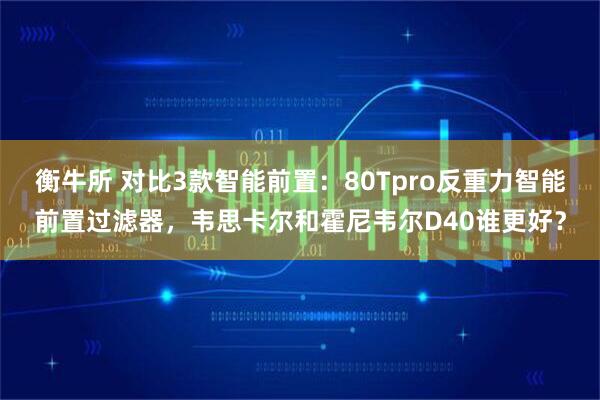 衡牛所 对比3款智能前置：80Tpro反重力智能前置过滤器，韦思卡尔和霍尼韦尔D40谁更好？