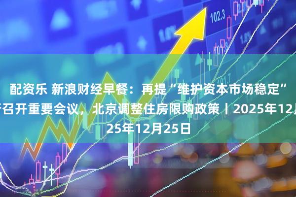 配资乐 新浪财经早餐：再提“维护资本市场稳定”！央行召开重要会议，北京调整住房限购政策丨2025年12月25日