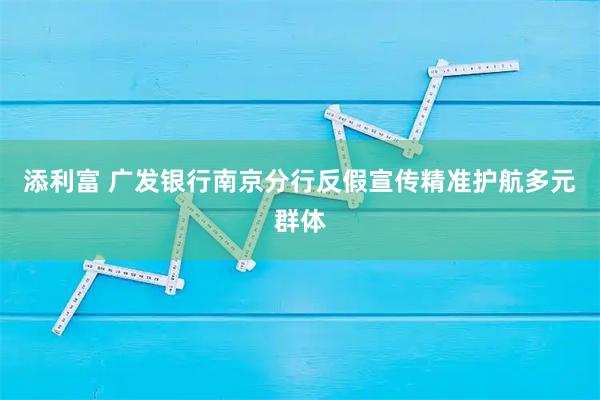 添利富 广发银行南京分行反假宣传精准护航多元群体