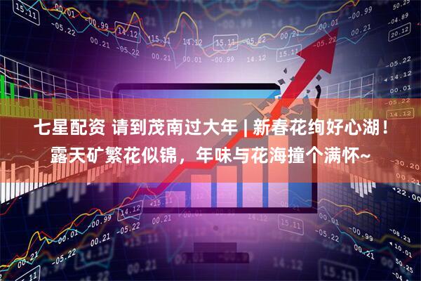 七星配资 请到茂南过大年 | 新春花绚好心湖！露天矿繁花似锦，年味与花海撞个满怀~