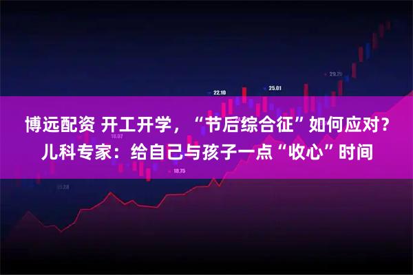 博远配资 开工开学，“节后综合征”如何应对？儿科专家：给自己与孩子一点“收心”时间
