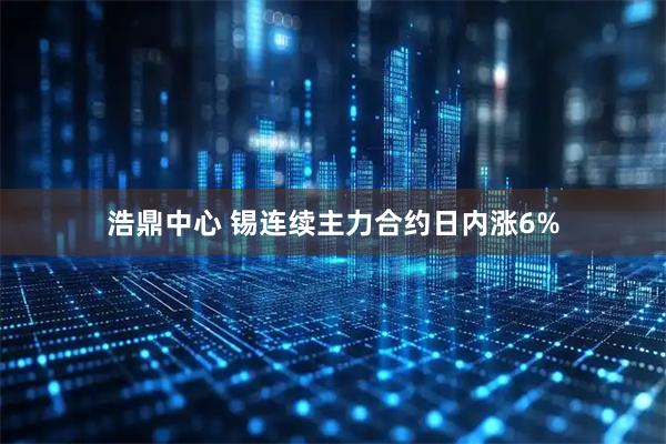 浩鼎中心 锡连续主力合约日内涨6%