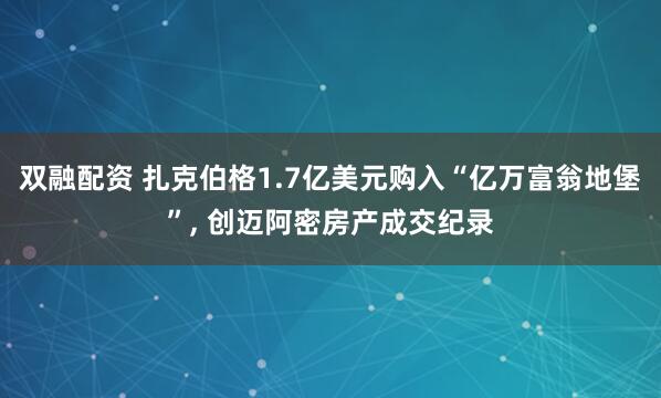 双融配资 扎克伯格1.7亿美元购入“亿万富翁地堡”, 创迈阿密房产成交纪录
