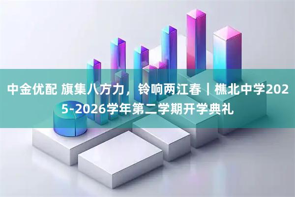 中金优配 旗集八方力，铃响两江春｜樵北中学2025-2026学年第二学期开学典礼