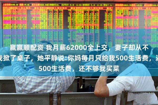 赢赢顺配资 我月薪62000全上交，妻子却从不做饭，那天我掀了桌子，她平静说:你妈每月只给我500生活费，还不够我买菜