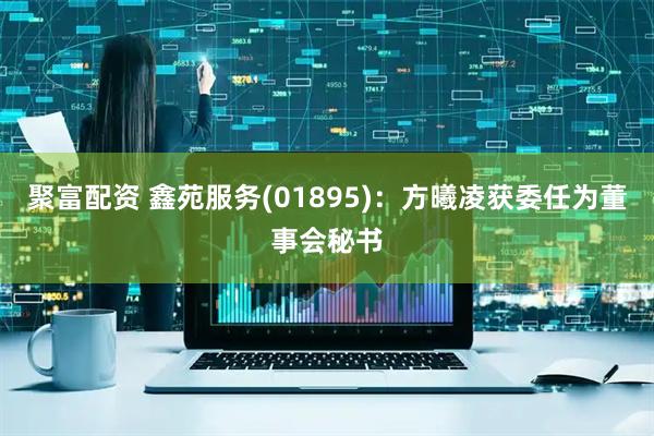 聚富配资 鑫苑服务(01895)：方曦凌获委任为董事会秘书