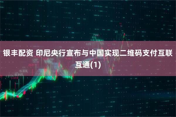 银丰配资 印尼央行宣布与中国实现二维码支付互联互通(1)