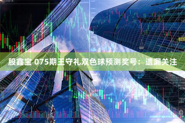 股鑫宝 075期王守礼双色球预测奖号：遗漏关注