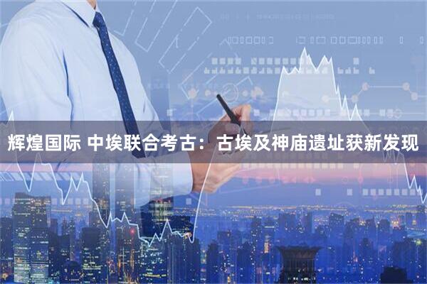辉煌国际 中埃联合考古：古埃及神庙遗址获新发现